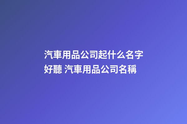 汽車用品公司起什么名字好聽 汽車用品公司名稱-第1張-公司起名-玄機派